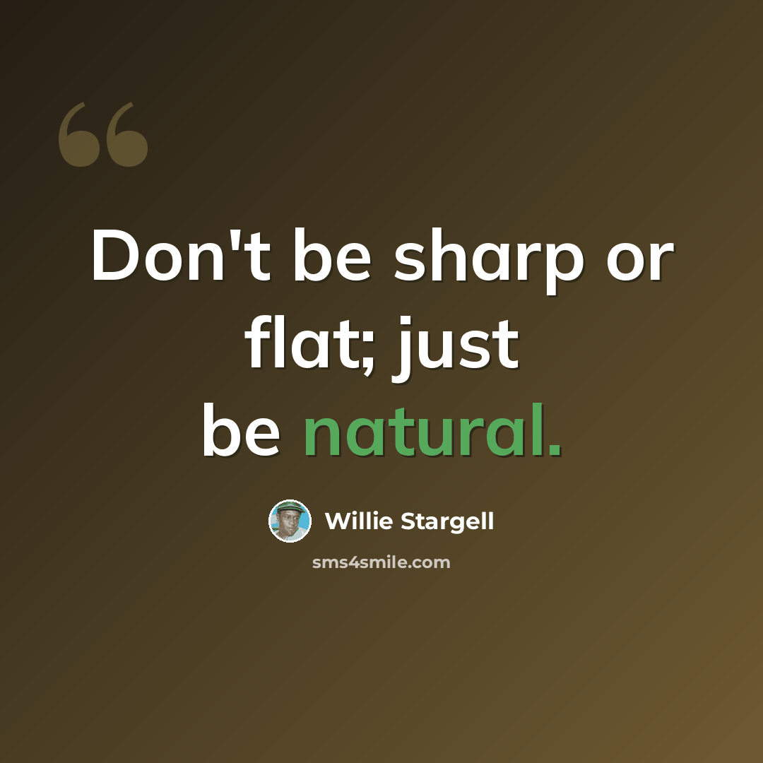 “Don't be sharp or flat; just be natural.” quote by Willie Stargell