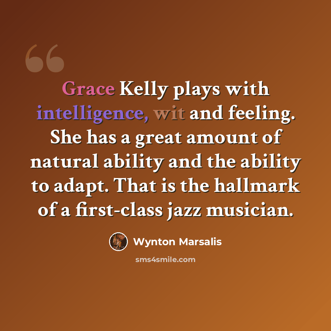 “Grace Kelly plays with intelligence, wit and feeling. She has a great amount of natural ability and the ability to adapt. That is the hallmark of a first-class jazz musician.” quote by Wynton Marsalis