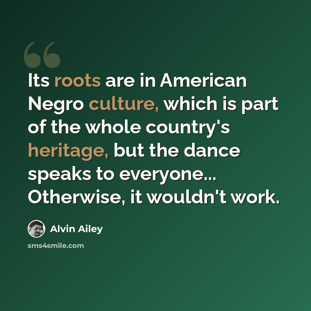 “Its roots are in American Negro culture, which is part of the whole country's heritage, but the dance speaks to everyone... Otherwise, it wouldn't work.” quote by Alvin Ailey