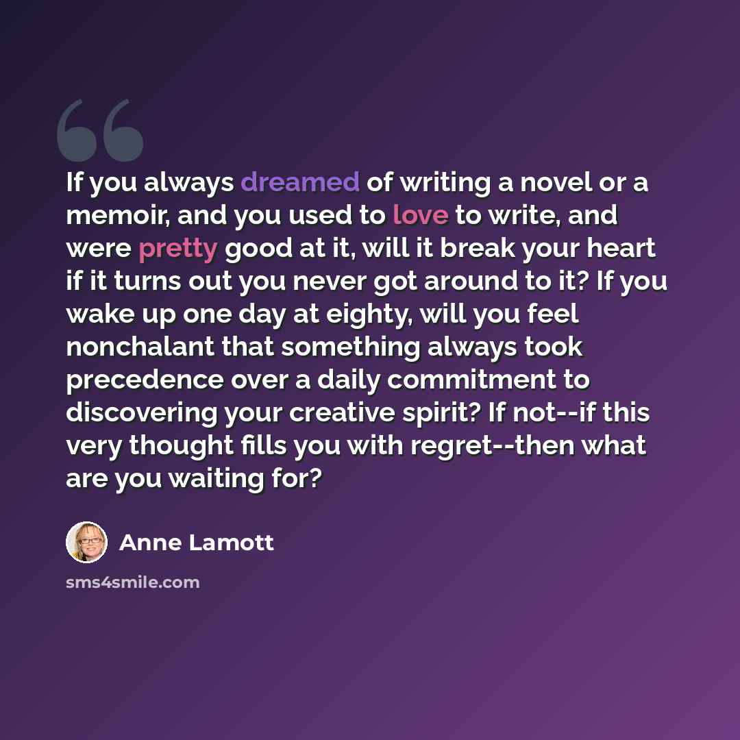 “If you always dreamed of writing a novel or a memoir, and you used to love to write, and were pretty good at it, will it break your heart if it turns out you never got around to it? If you wake up one day at eighty, will you feel nonchalant that something always took precedence over a daily…” quote by Anne Lamott
