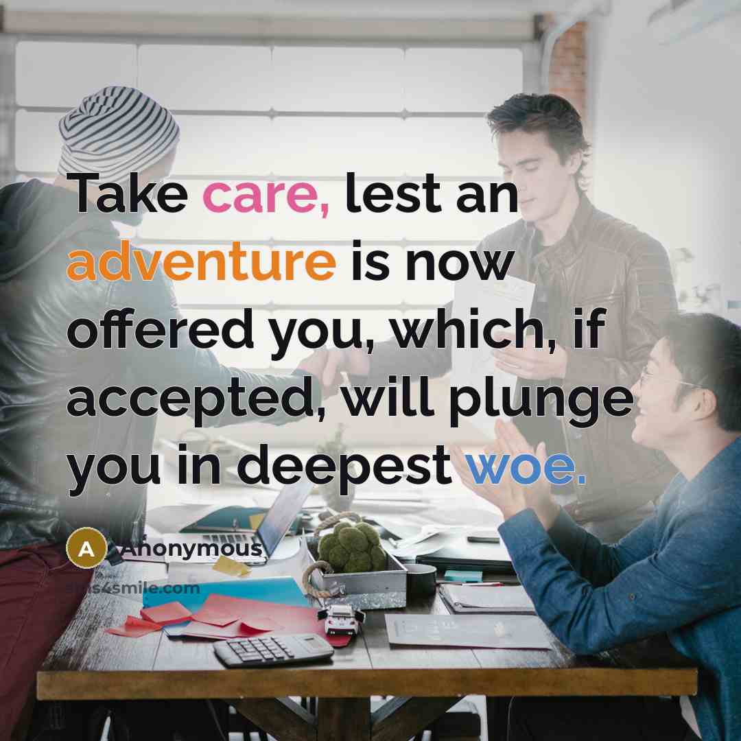 “Take care, lest an adventure is now offered you, which, if accepted, will plunge you in deepest woe.” quote by Anonymous