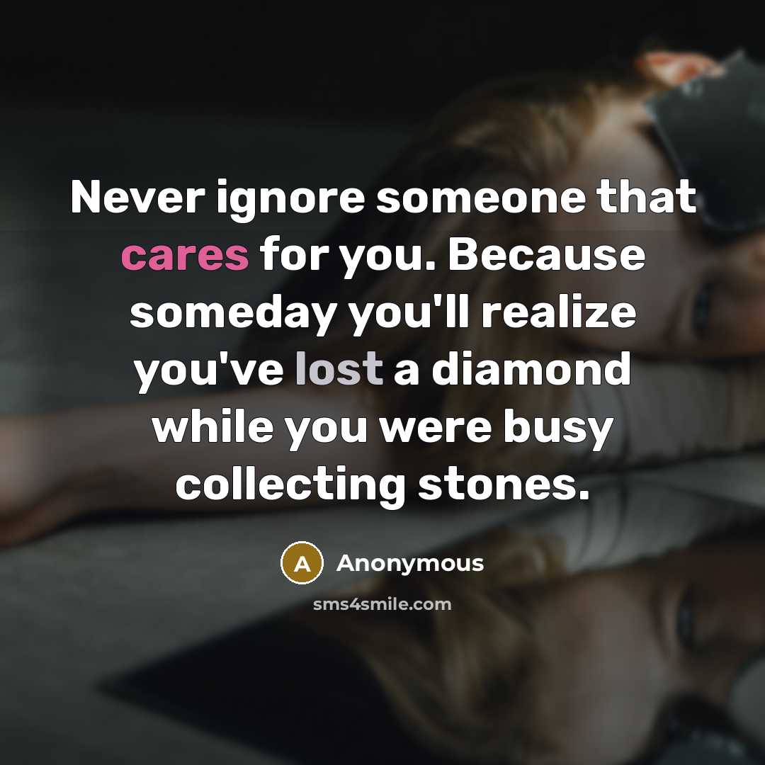 “Never ignore someone that cares for you. Because someday you'll realize you've lost a diamond while you were busy collecting stones.” quote by Anonymous