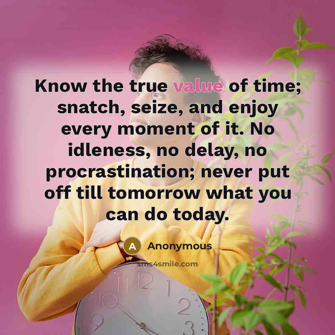 “Know the true value of time; snatch, seize, and enjoy every moment of it. No idleness, no delay, no procrastination; never put off till tomorrow what you can do today.” quote by Anonymous