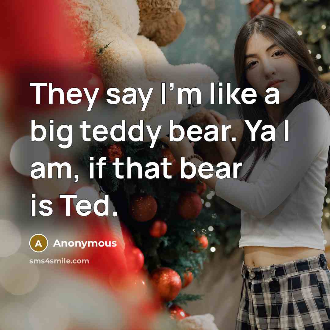 “They say I'm like a big teddy bear. Ya I am, if that bear is Ted.” quote by Anonymous