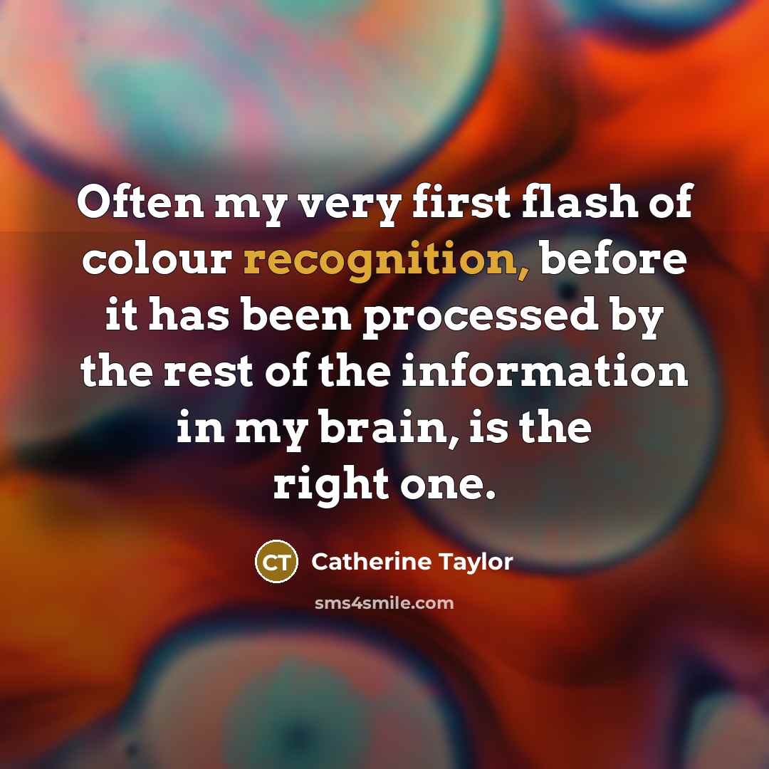 “Often my very first flash of colour recognition, before it has been processed by the rest of the information in my brain, is the right one.” quote by Catherine Taylor