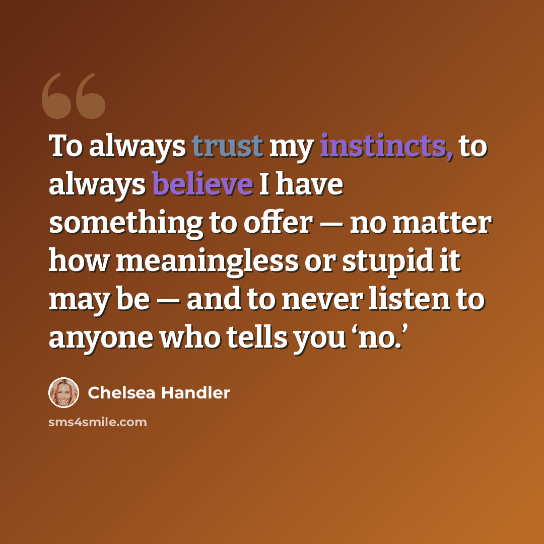 “To always trust my instincts, to always believe I have something to offer — no matter how meaningless or stupid it may be — and to never listen to anyone who tells you ‘no.’” quote by Chelsea Handler
