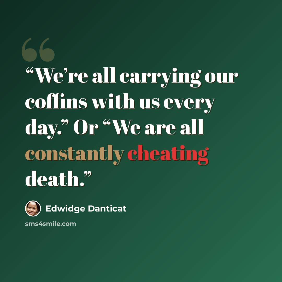 “We’re all carrying our coffins with us every day.” Or “We are all constantly cheating death.” quote by Edwidge Danticat