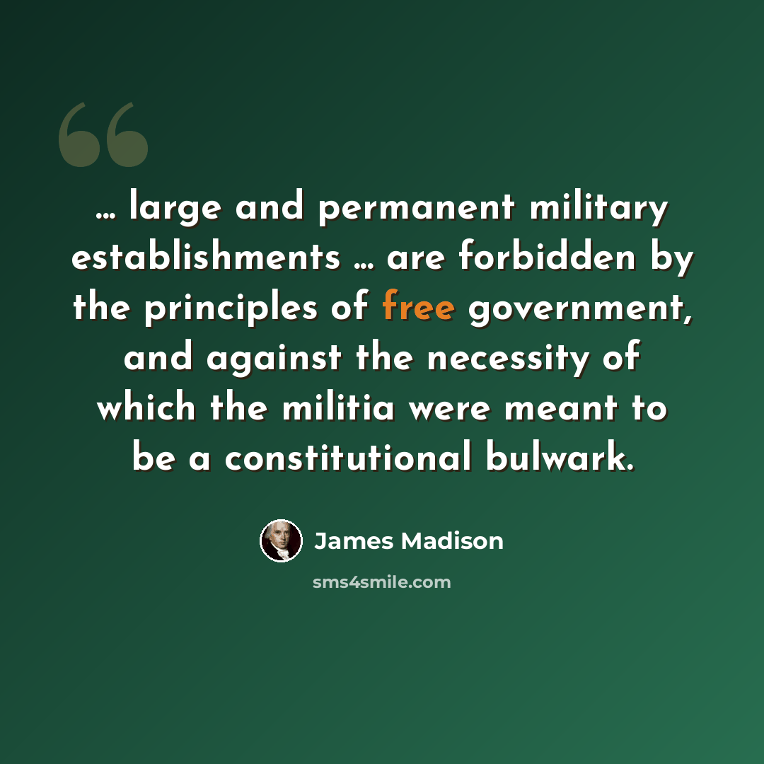 “... large and permanent military establishments ... are forbidden by the principles of free government, and against the necessity of which the militia were meant to be a constitutional bulwark.” quote by James Madison