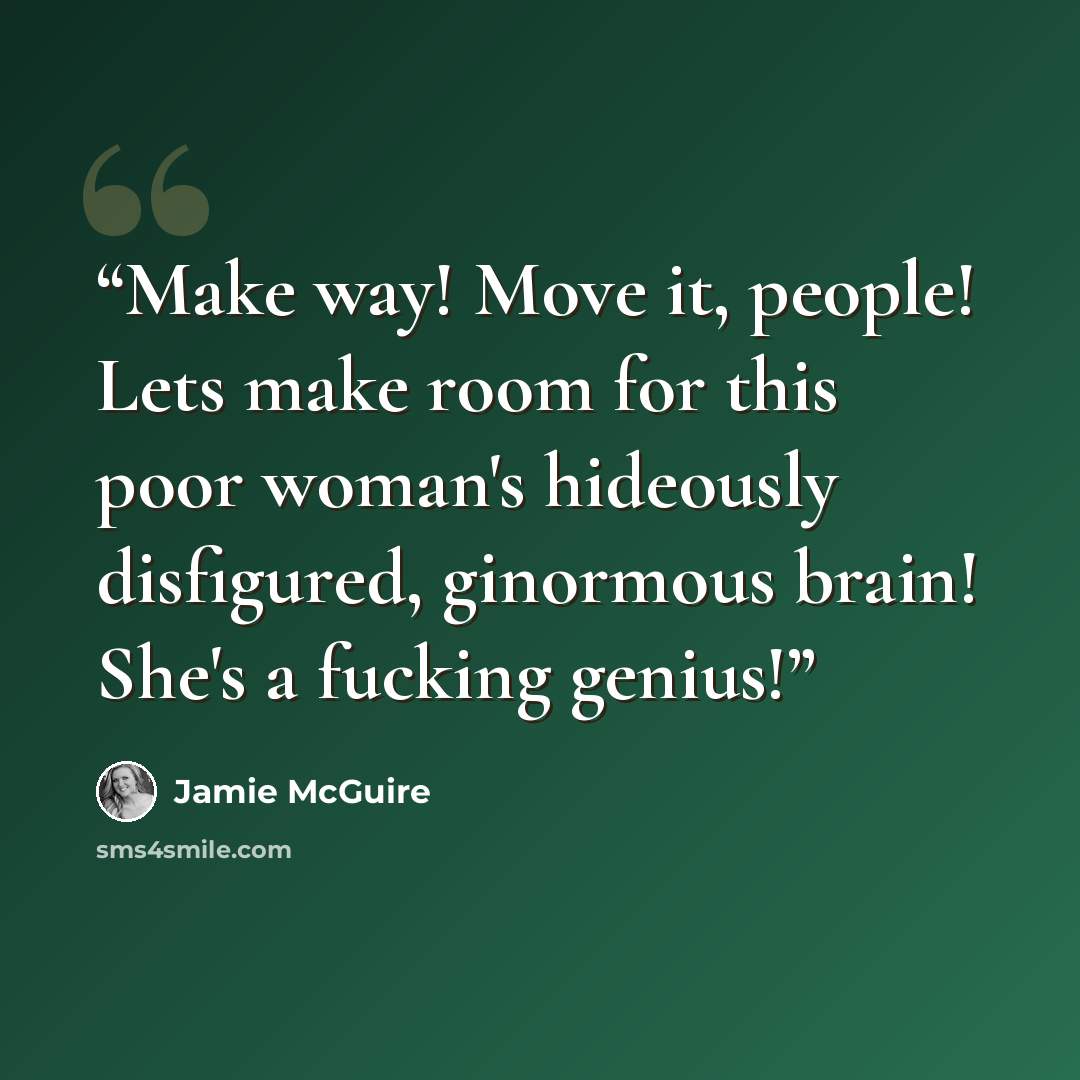 “Make way! Move it, people! Lets make room for this poor woman's hideously disfigured, ginormous brain! She's a fucking genius!” quote by Jamie McGuire
