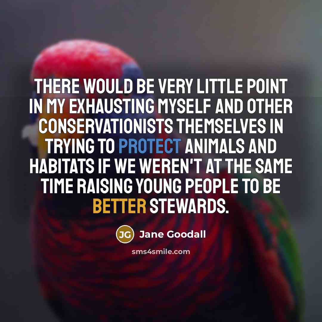 “There would be very little point in my exhausting myself and other conservationists themselves in trying to protect animals and habitats if we weren't at the same time raising young people to be better stewards.” quote by Jane Goodall