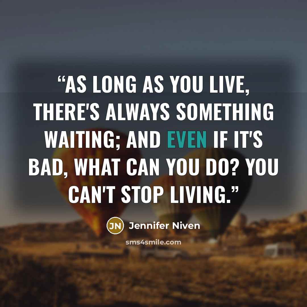 “As long as you live, there's always something waiting; and even if it's bad, what can you do? You can't stop living.” quote by Jennifer Niven