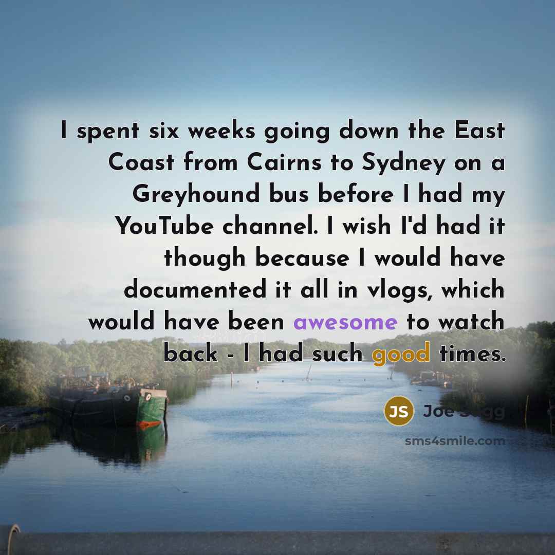 “I spent six weeks going down the East Coast from Cairns to Sydney on a Greyhound bus before I had my YouTube channel. I wish I'd had it though because I would have documented it all in vlogs, which would have been awesome to watch back - I had such good times.” quote by Joe Sugg