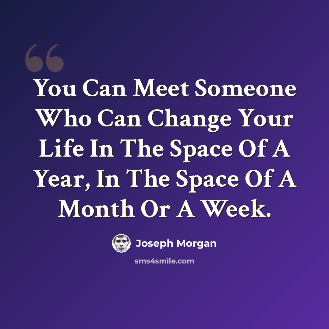 “You Can Meet Someone Who Can Change Your Life In The Space Of A Year, In The Space Of A Month Or A Week.” quote by Joseph Morgan