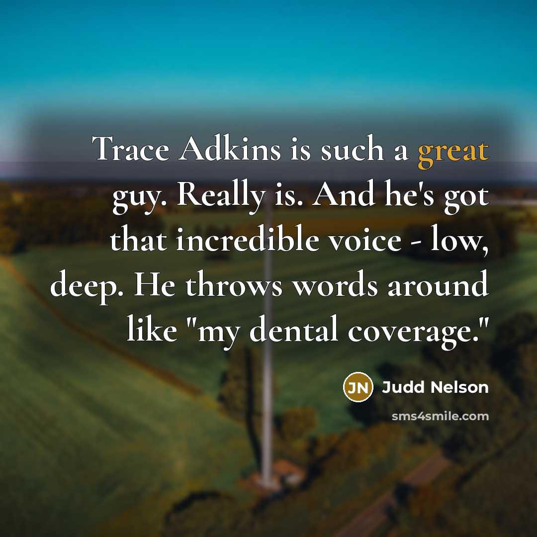 “Trace Adkins is such a great guy. Really is. And he's got that incredible voice - low, deep. He throws words around like "my dental coverage."” quote by Judd Nelson