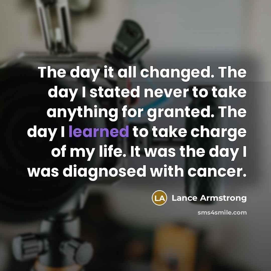 “The day it all changed. The day I stated never to take anything for granted. The day I learned to take charge of my life. It was the day I was diagnosed with cancer.” quote by Lance Armstrong