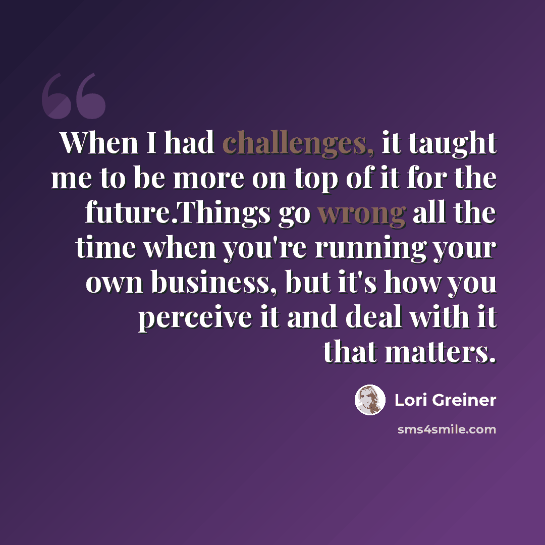 “When I had challenges, it taught me to be more on top of it for the future.Things go wrong all the time when you're running your own business, but it's how you perceive it and deal with it that matters.” quote by Lori Greiner