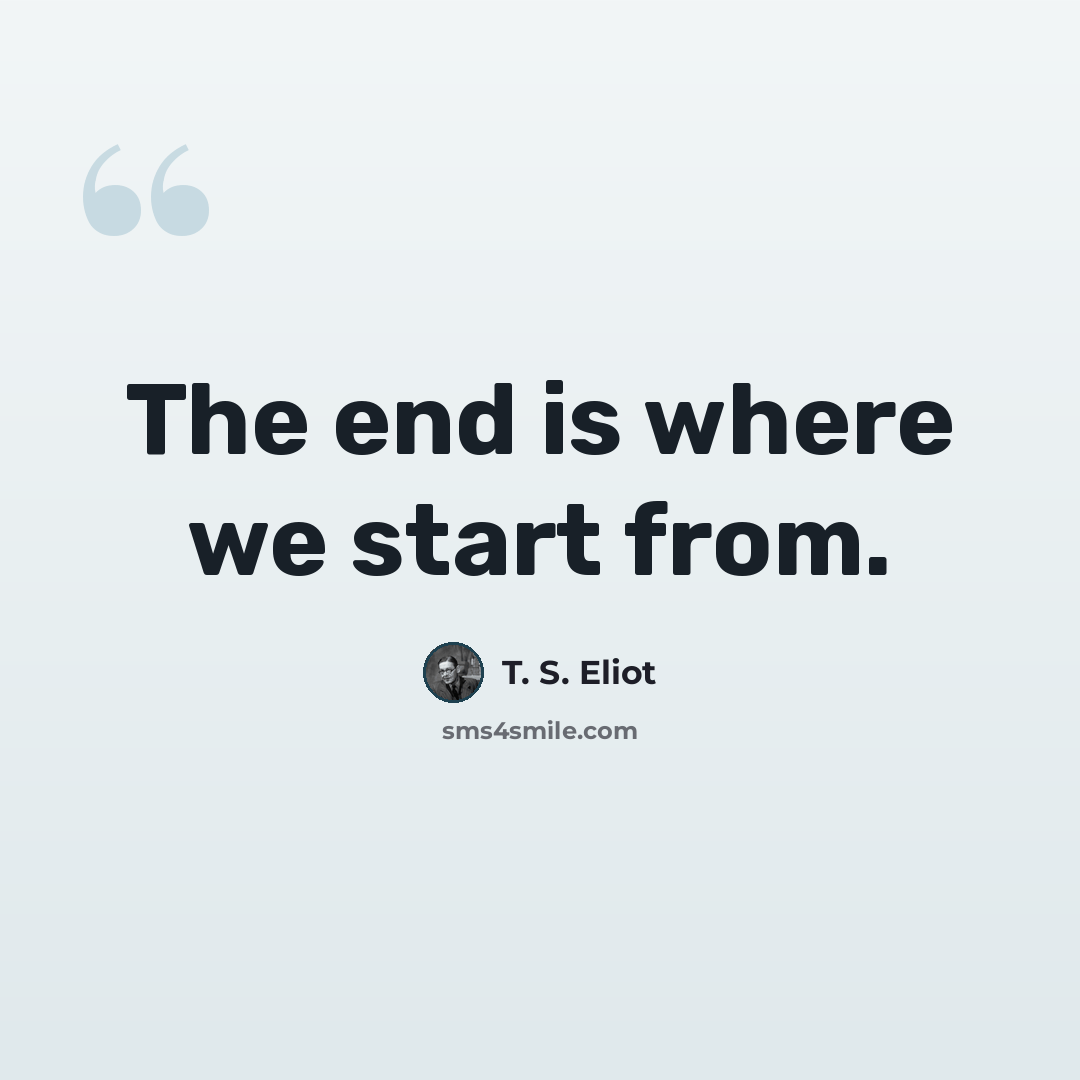 “The end is where we start from.” quote by T. S. Eliot