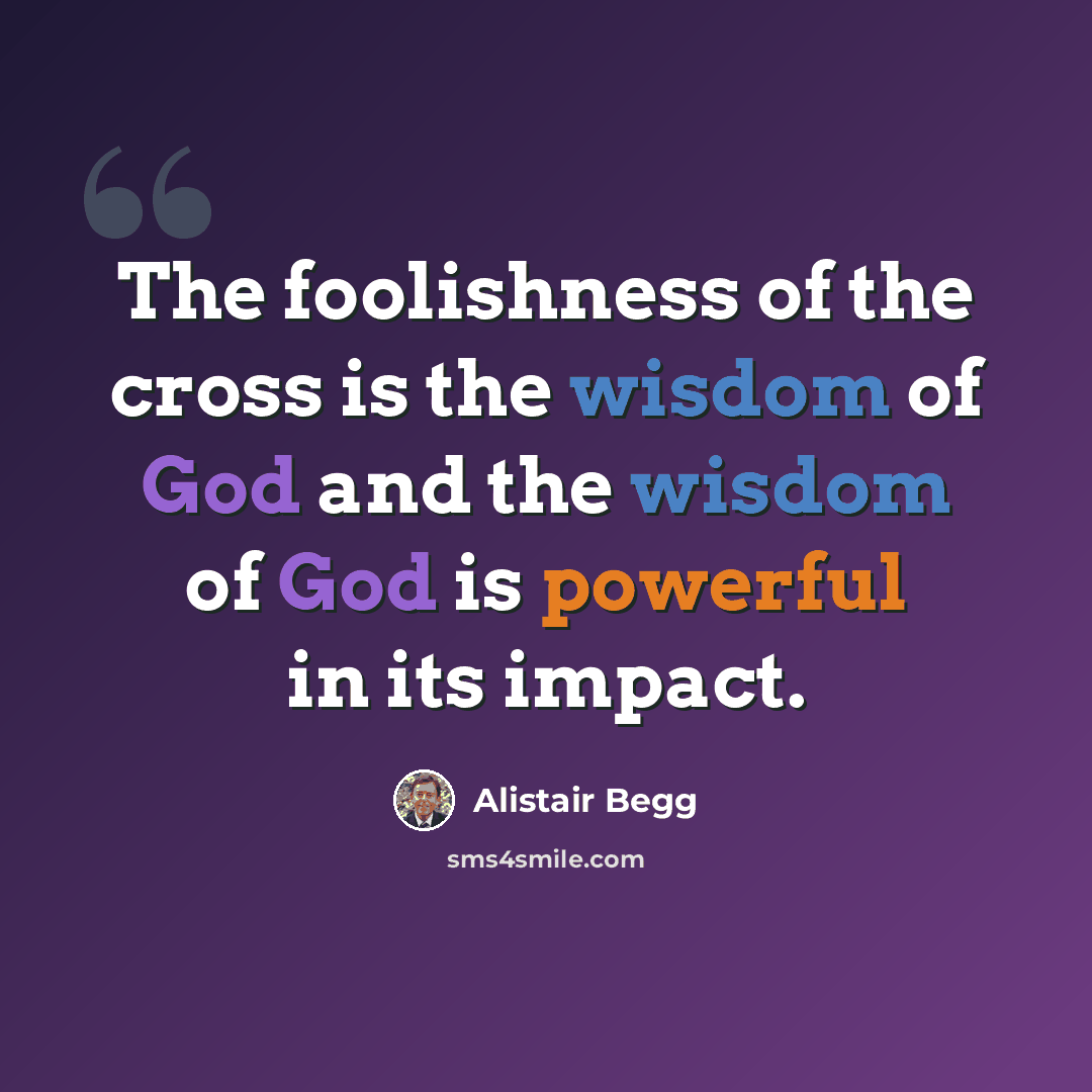 “The foolishness of the cross is the wisdom of God and the wisdom of God is powerful in its impact.” quote by Alistair Begg