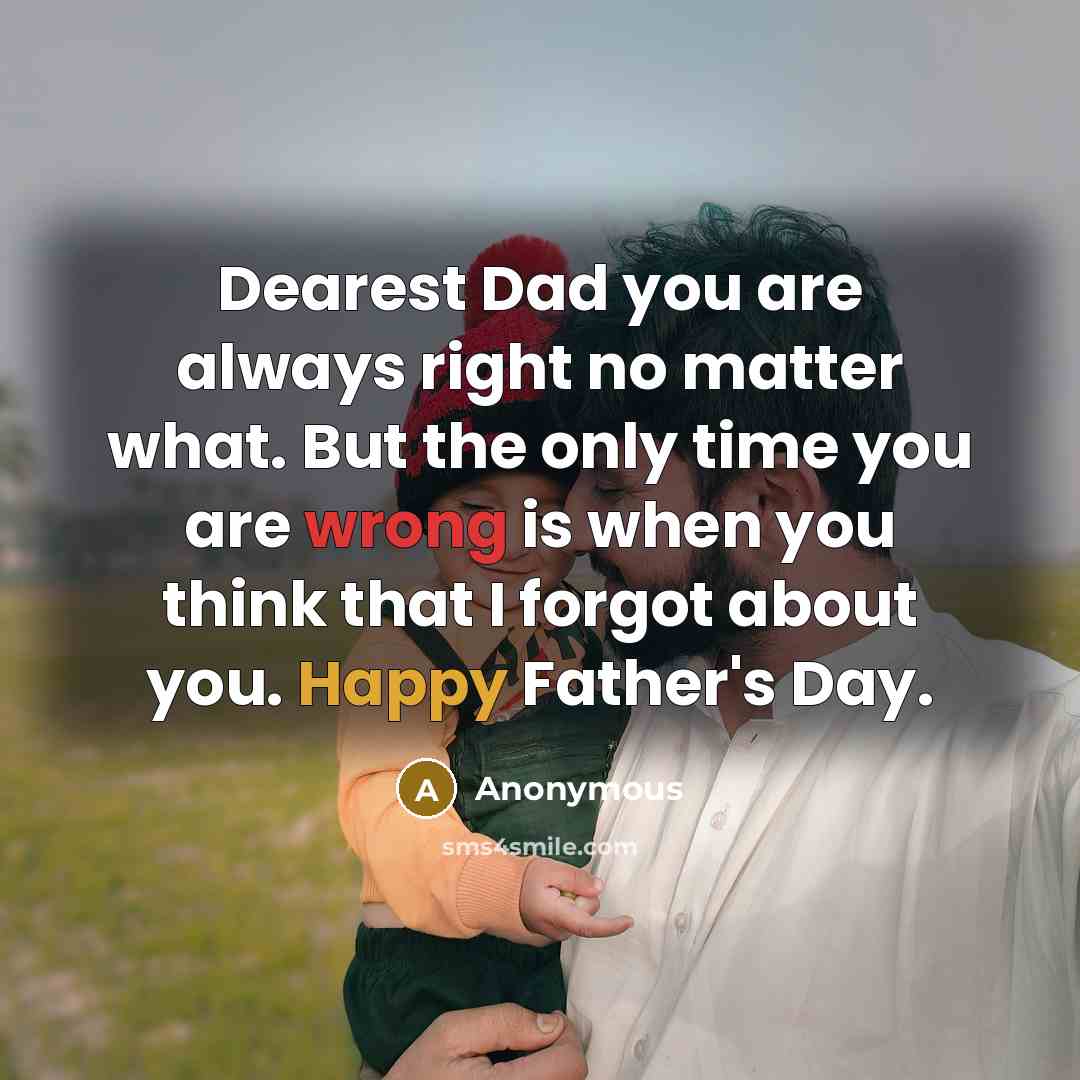 “Dearest Dad you are always right no matter what. But the only time you are wrong is when you think that I forgot about you. Happy Father's Day.” quote by Anonymous