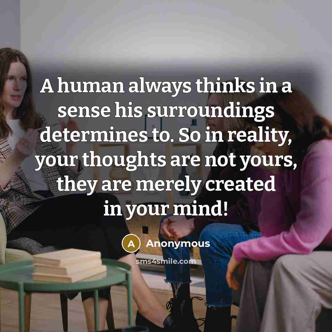 “A human always thinks in a sense his surroundings determines to. So in reality, your thoughts are not yours, they are merely created in your mind!” quote by Anonymous