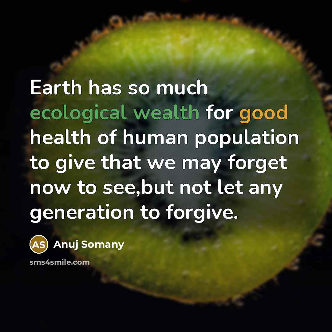 “Earth has so much ecological wealth for good health of human population to give that we may forget now to see,but not let any generation to forgive.” quote by Anuj Somany