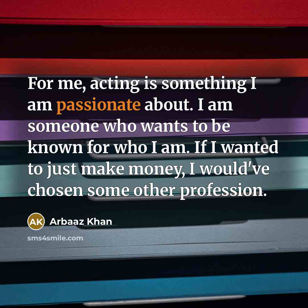 “For me, acting is something I am passionate about. I am someone who wants to be known for who I am. If I wanted to just make money, I would've chosen some other profession.” quote by Arbaaz Khan