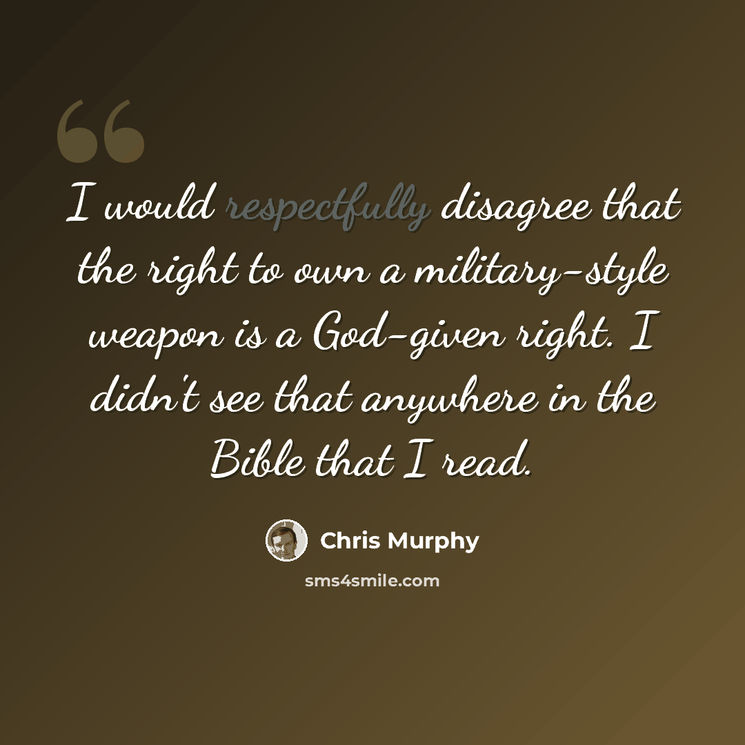 “I would respectfully disagree that the right to own a military-style weapon is a God-given right. I didn't see that anywhere in the Bible that I read.” quote by Chris Murphy