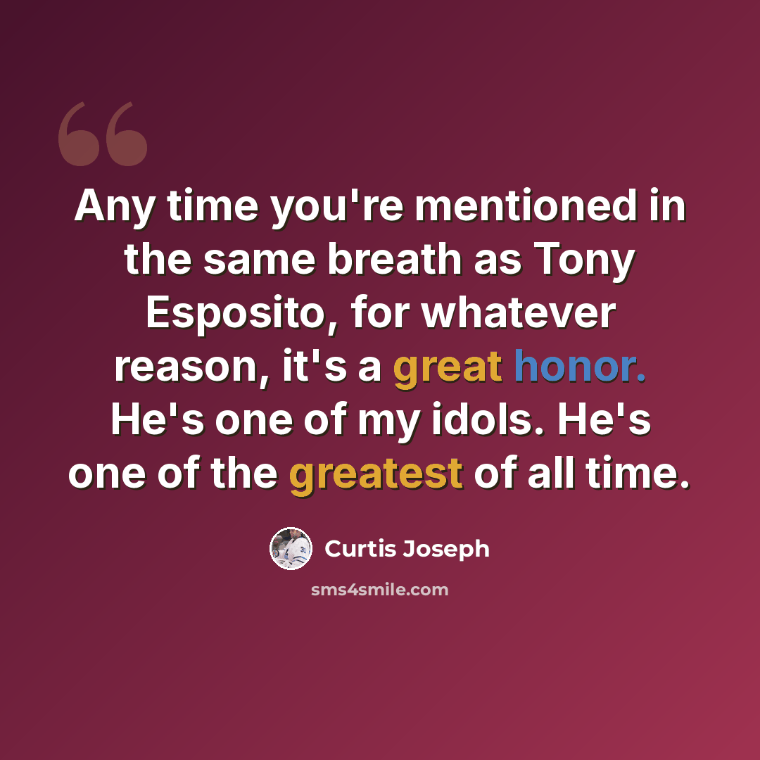 “Any time you're mentioned in the same breath as Tony Esposito, for whatever reason, it's a great honor. He's one of my idols. He's one of the greatest of all time.” quote by Curtis Joseph