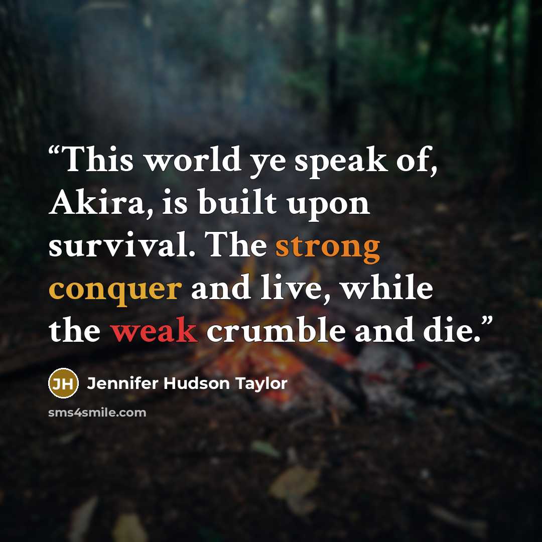 “This world ye speak of, Akira, is built upon survival. The strong conquer and live, while the weak crumble and die.” quote by Jennifer Hudson Taylor