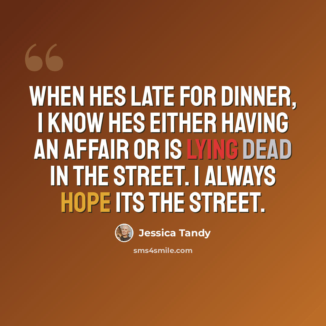 “When hes late for dinner, I know hes either having an affair or is lying dead in the street. I always hope its the street.” quote by Jessica Tandy