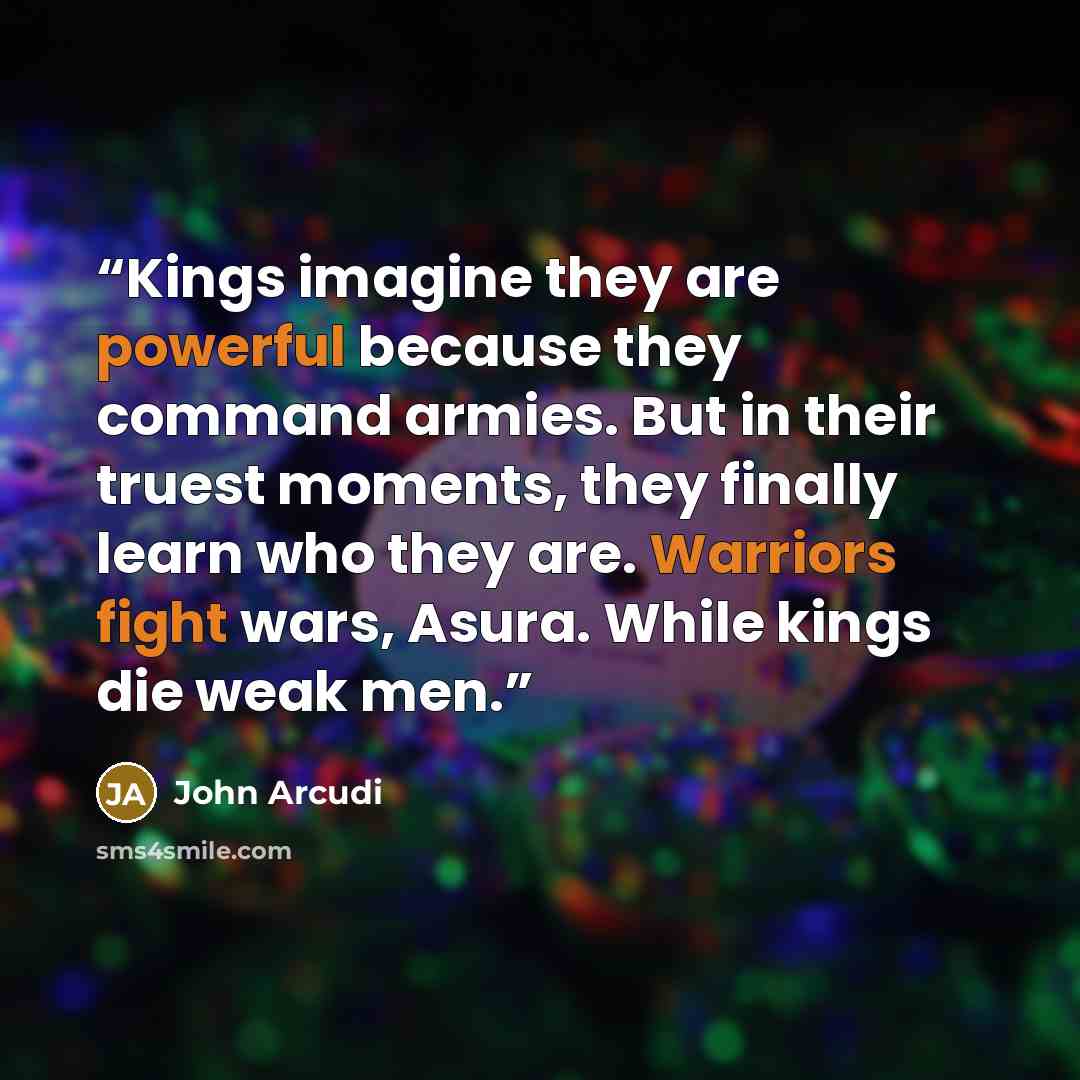 “Kings imagine they are powerful because they command armies. But in their truest moments, they finally learn who they are. Warriors fight wars, Asura. While kings die weak men.” quote by John Arcudi