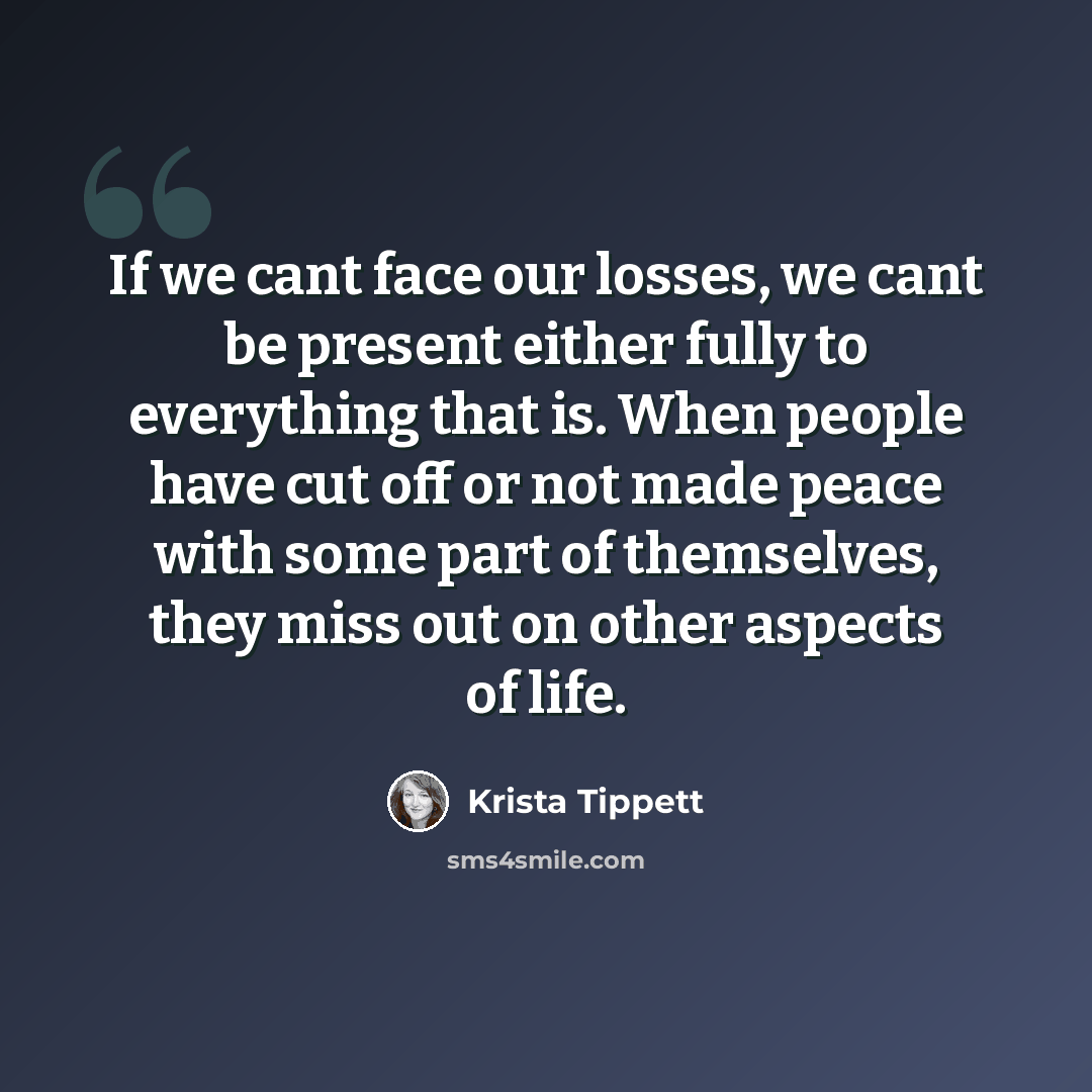 “If we cant face our losses, we cant be present either fully to everything that is. When people have cut off or not made peace with some part of themselves, they miss out on other aspects of life.” quote by Krista Tippett