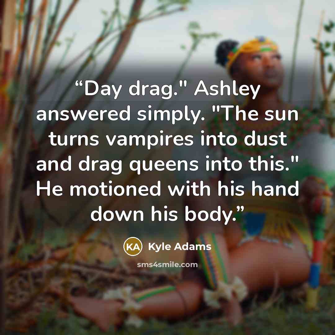 “Day drag." Ashley answered simply. "The sun turns vampires into dust and drag queens into this." He motioned with his hand down his body.” quote by Kyle Adams