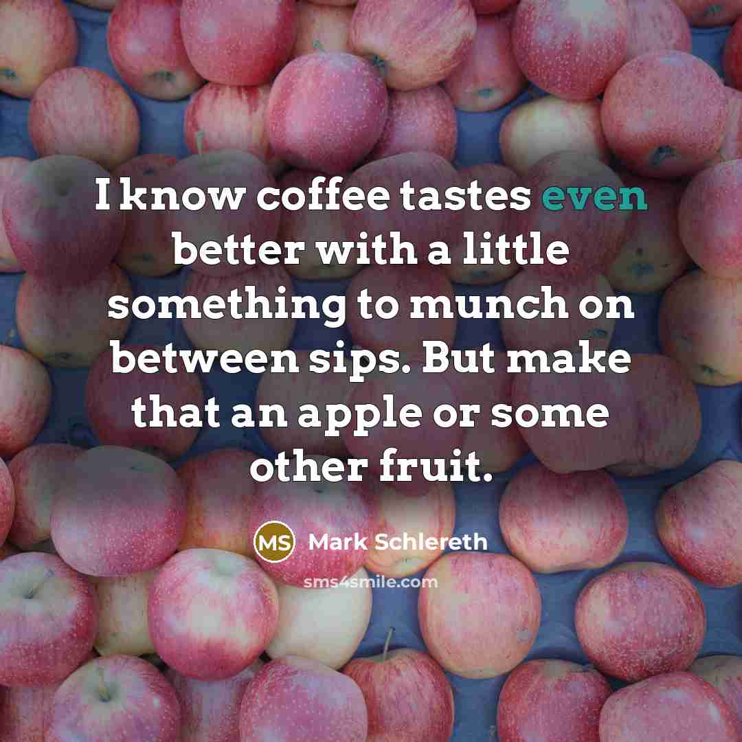 “I know coffee tastes even better with a little something to munch on between sips. But make that an apple or some other fruit.” quote by Mark Schlereth