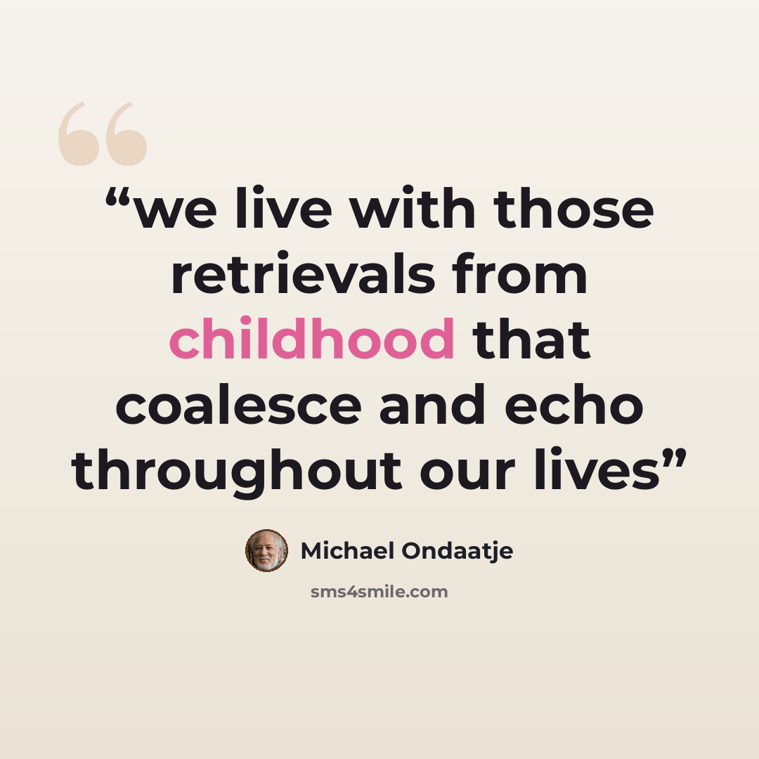 “we live with those retrievals from childhood that coalesce and echo throughout our lives” quote by Michael Ondaatje