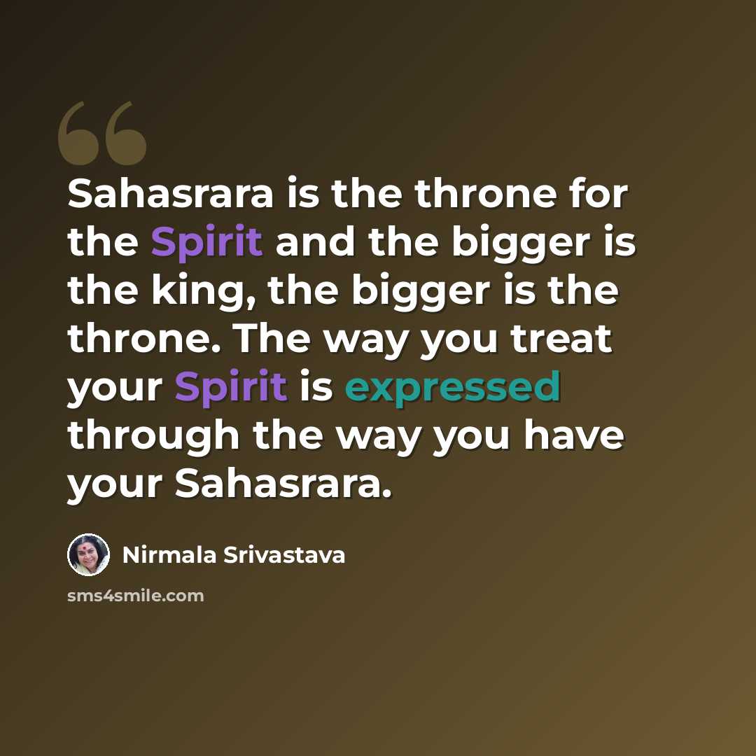 “Sahasrara is the throne for the Spirit and the bigger is the king, the bigger is the throne. The way you treat your Spirit is expressed through the way you have your Sahasrara.” quote by Nirmala Srivastava