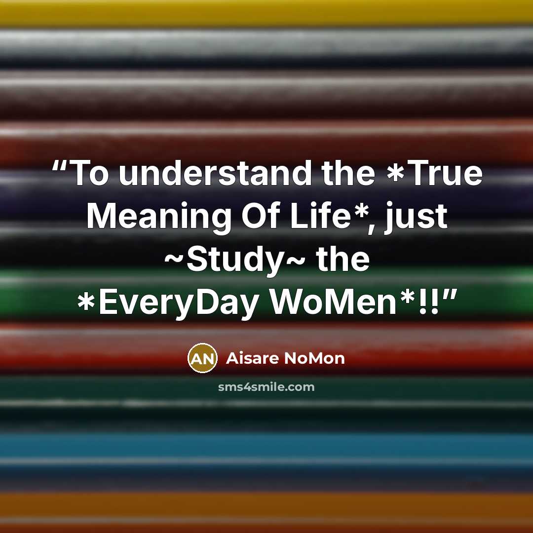 “To understand the *True Meaning Of Life*, just ~Study~ the *EveryDay WoMen*!!” quote by Aisare NoMon