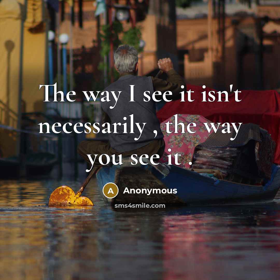 “The way I see it isn't necessarily , the way you see it .” quote by Anonymous
