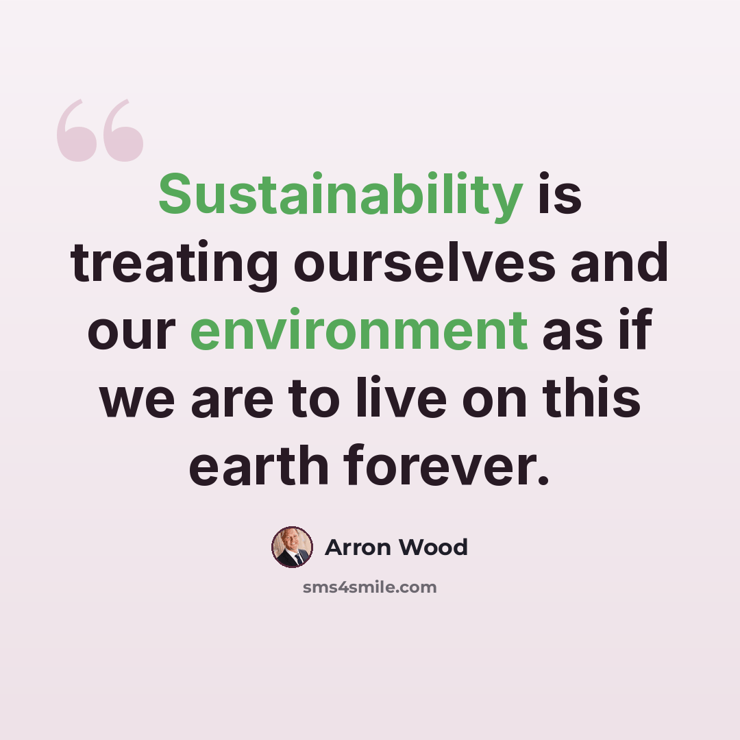“Sustainability is treating ourselves and our environment as if we are to live on this earth forever.” quote by Arron Wood