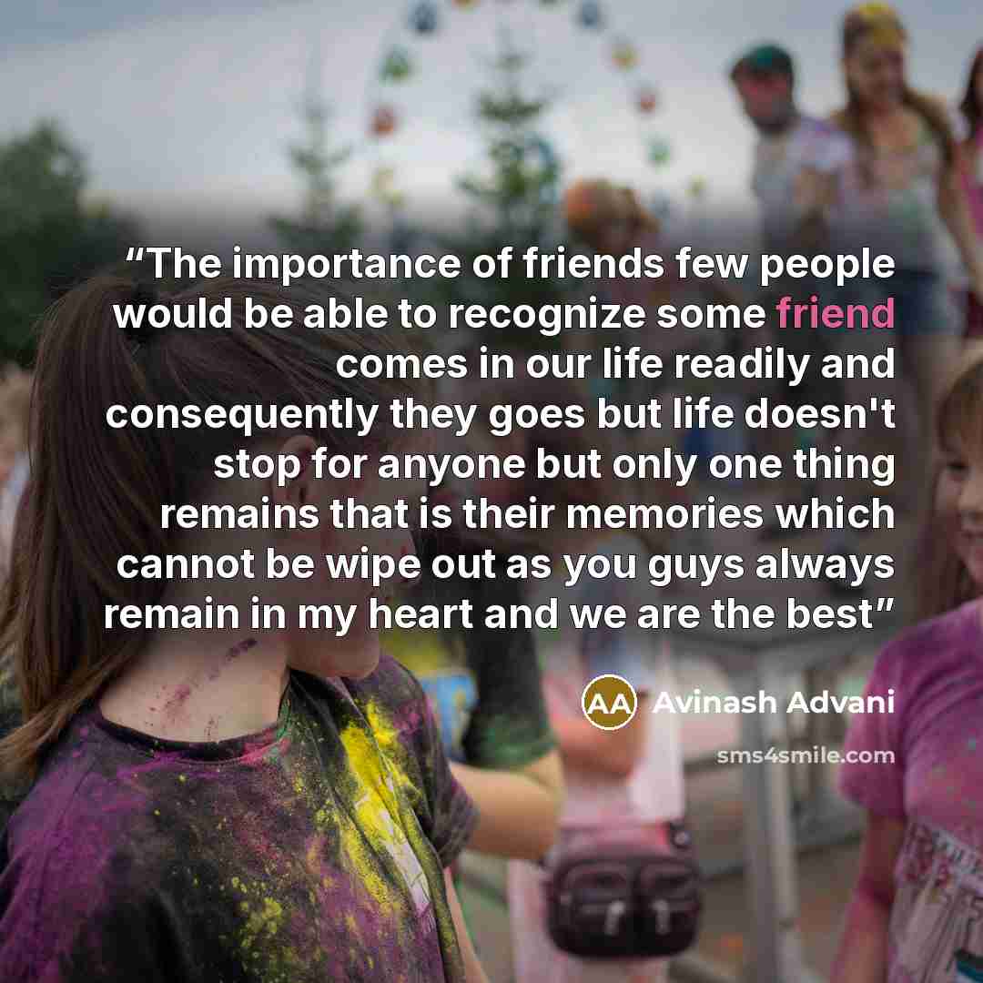 “The importance of friends few people would be able to recognize some friend comes in our life readily and consequently they goes but life doesn't stop for anyone but only one thing remains that is their memories which cannot be wipe out as you guys always remain in my heart and we are the best” quote by Avinash Advani