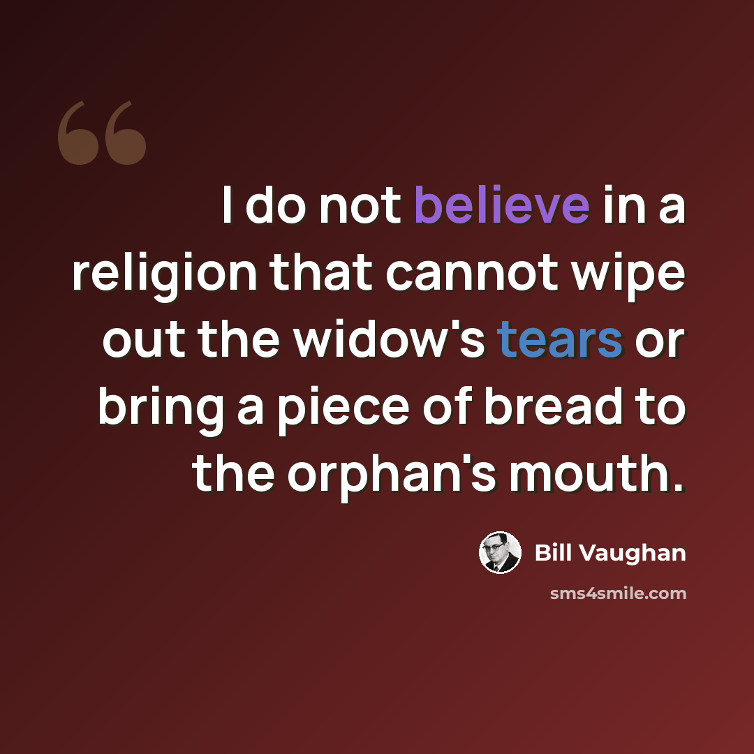 “I do not believe in a religion that cannot wipe out the widow's tears or bring a piece of bread to the orphan's mouth.” quote by Bill Vaughan