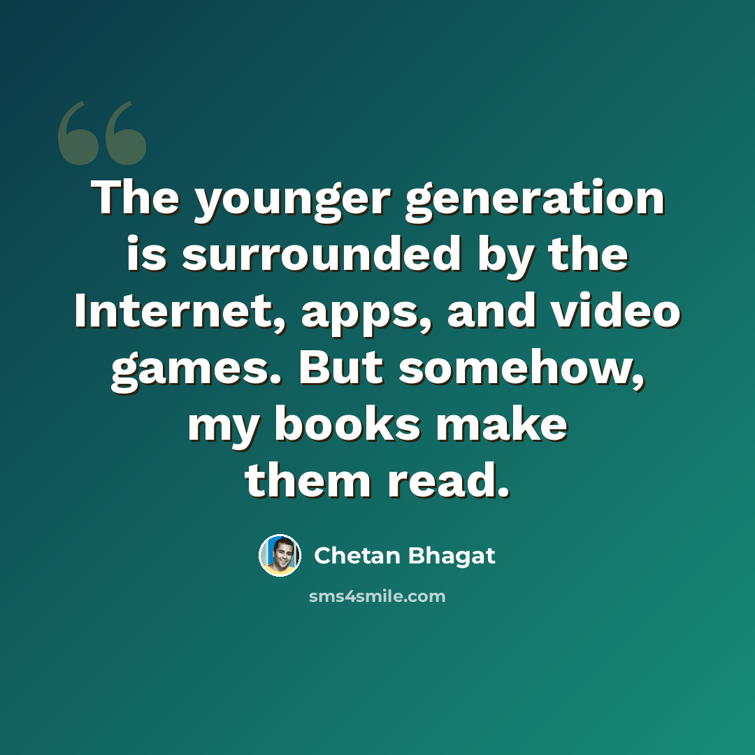 “The younger generation is surrounded by the Internet, apps, and video games. But somehow, my books make them read.” quote by Chetan Bhagat