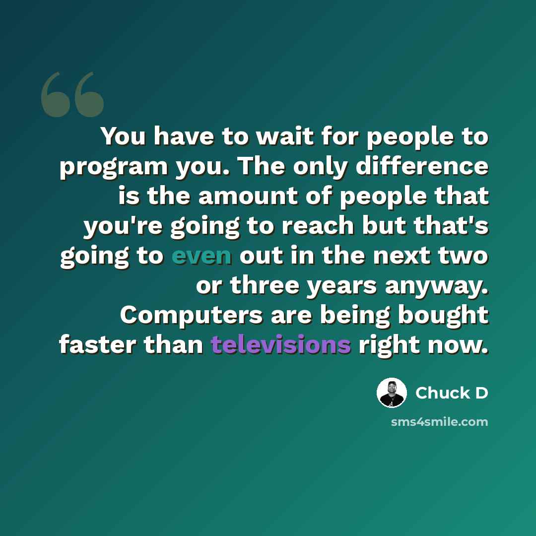 “You have to wait for people to program you. The only difference is the amount of people that you're going to reach but that's going to even out in the next two or three years anyway. Computers are being bought faster than televisions right now.” quote by Chuck D