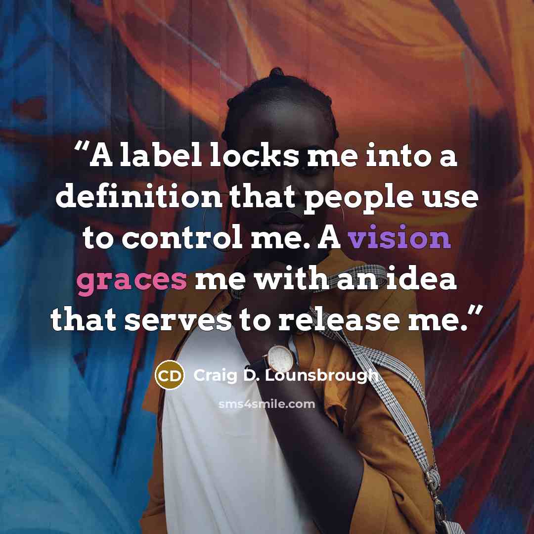 “A label locks me into a definition that people use to control me. A vision graces me with an idea that serves to release me.” quote by Craig D. Lounsbrough