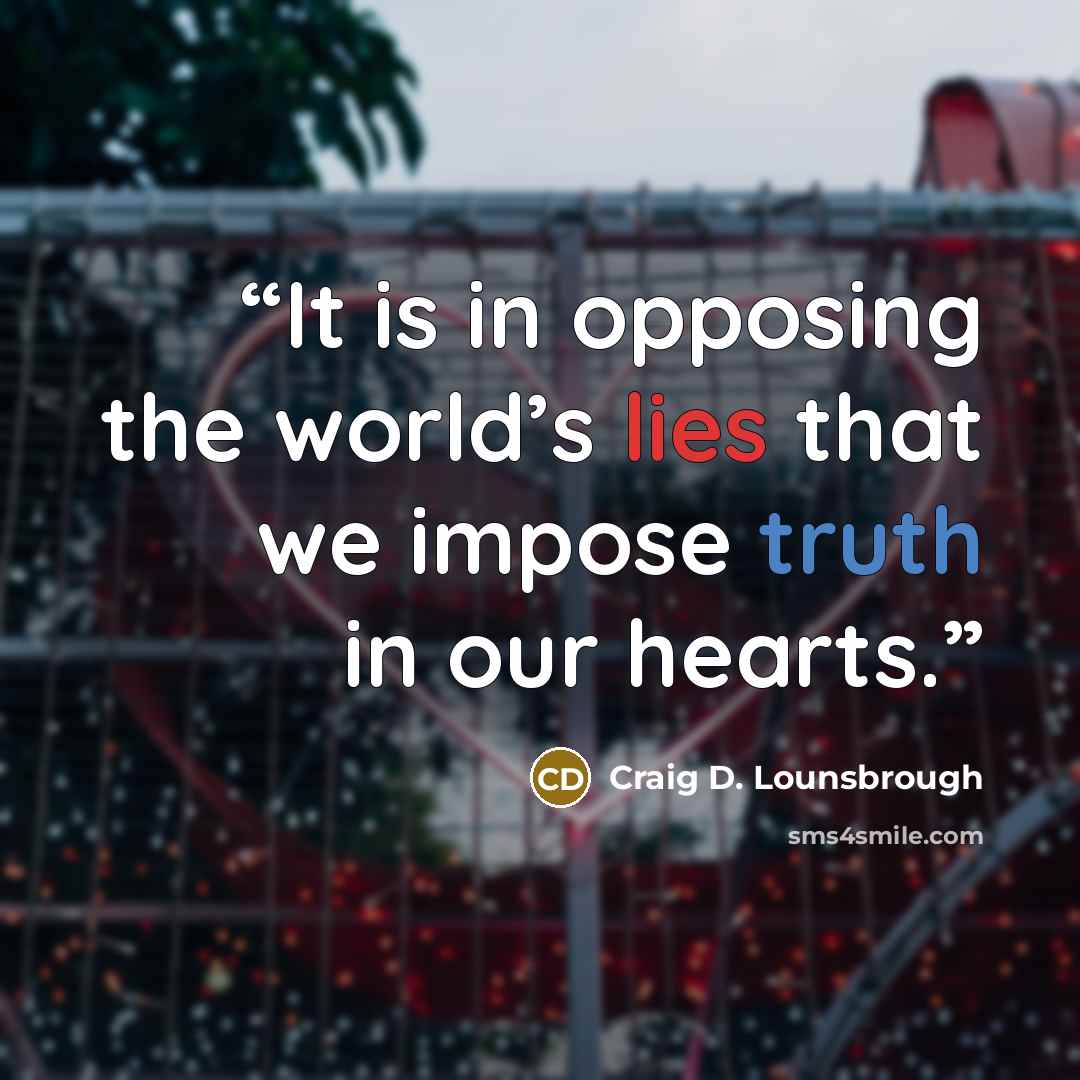 “It is in opposing the world’s lies that we impose truth in our hearts.” quote by Craig D. Lounsbrough