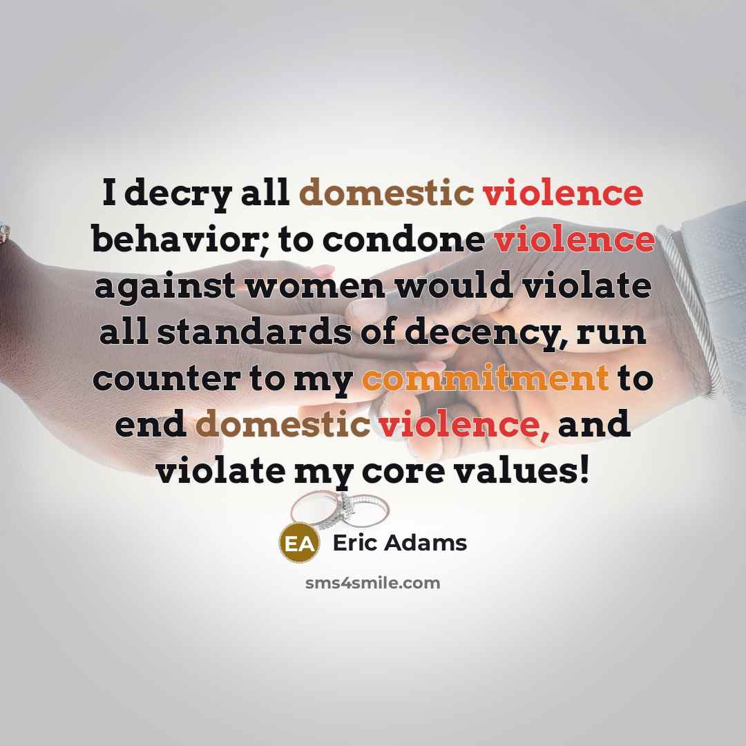 “I decry all domestic violence behavior; to condone violence against women would violate all standards of decency, run counter to my commitment to end domestic violence, and violate my core values!” quote by Eric Adams