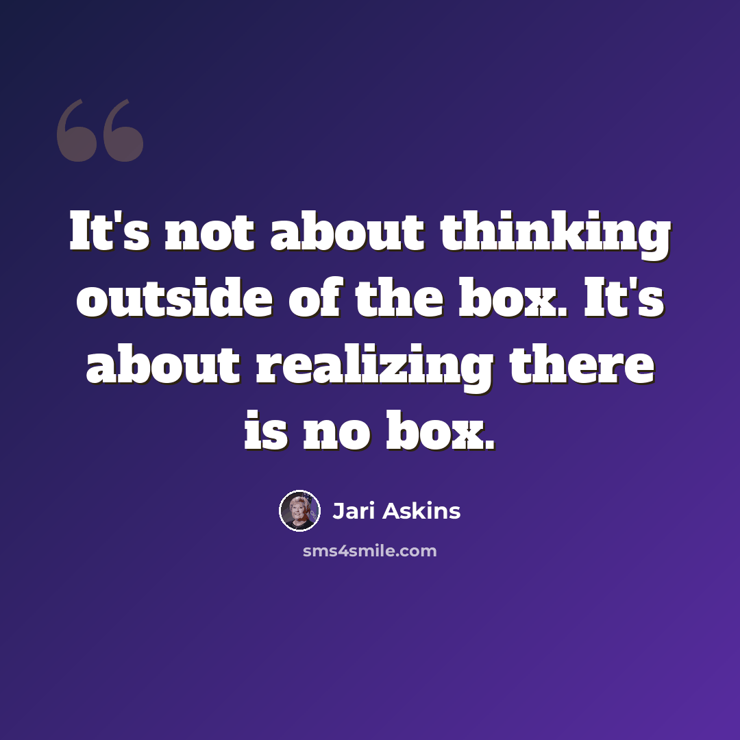 “It's not about thinking outside of the box. It's about realizing there is no box.” quote by Jari Askins