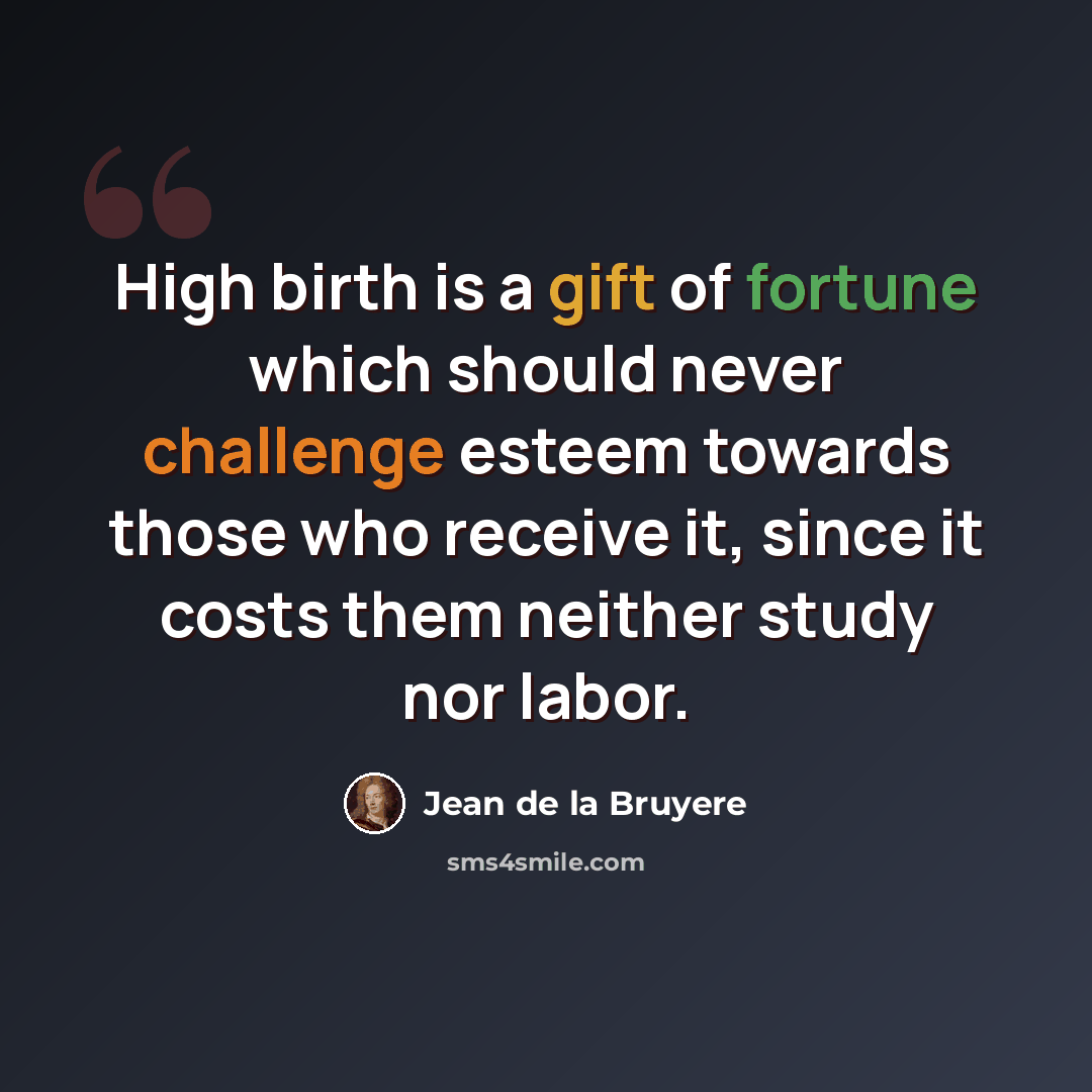 “High birth is a gift of fortune which should never challenge esteem towards those who receive it, since it costs them neither study nor labor.” quote by Jean de la Bruyere