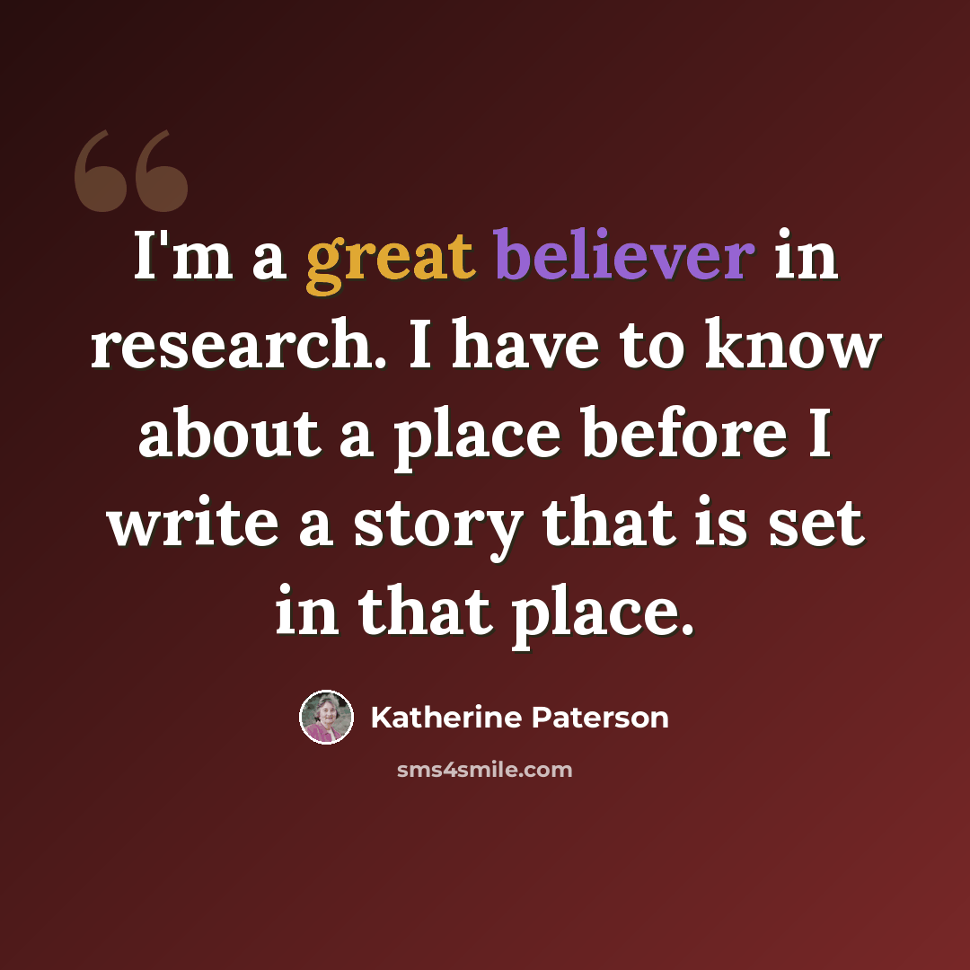 “I'm a great believer in research. I have to know about a place before I write a story that is set in that place.” quote by Katherine Paterson