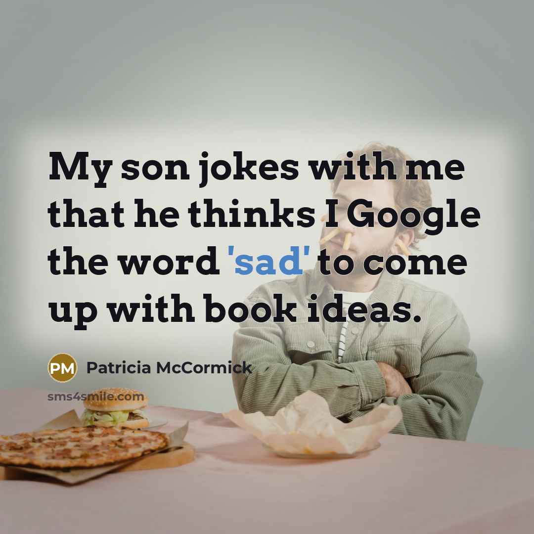 “My son jokes with me that he thinks I Google the word 'sad' to come up with book ideas.” quote by Patricia McCormick